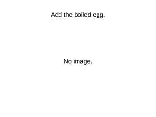Add the boiled egg.
No image.
 