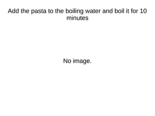 Add the pasta to the boiling water and boil it for 10
minutes
No image.
 