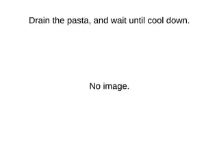Drain the pasta, and wait until cool down.
No image.
 
