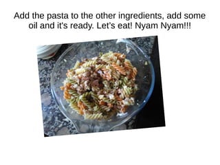 Add the pasta to the other ingredients, add some
oil and it's ready. Let’s eat! Nyam Nyam!!!
 