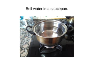 Boil water in a saucepan.
 
