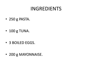 INGREDIENTS 
• 250 g PASTA. 
• 100 g TUNA. 
• 3 BOILED EGGS. 
• 200 g MAYONNAISE. 
 