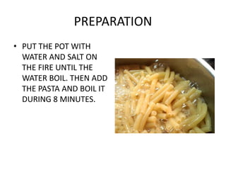 PREPARATION 
• PUT THE POT WITH 
WATER AND SALT ON 
THE FIRE UNTIL THE 
WATER BOIL. THEN ADD 
THE PASTA AND BOIL IT 
DURIN...