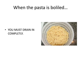 When the pasta is boliled… 
• YOU MUST DRAIN IN 
COMPLETLY. 
 