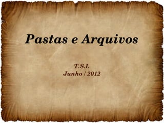Pastas e Arquivos

        T.S.I.
     Junho / 2012
 