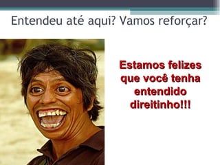 Entendeu até aqui? Vamos reforçar? Estamos felizes que você tenha entendido direitinho!!! 