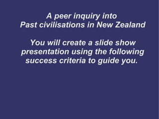 A peer inquiry into
Past civilisations in New Zealand
You will create a slide show
presentation using the following
success criteria to guide you.
 