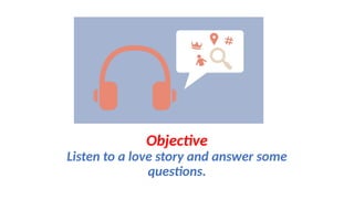 Objective
Listen to a love story and answer some
questions.
 