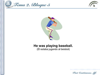 Past Continuous Aff.
Tema 2. Bloque 5
He was playing baseball.
(Él estaba jugando al beisbol)
 