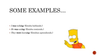  I was talking. (Estaba hablando.)
 He was eating. (Estaba comiendo.)
 They were learning. (Estaban aprendiendo.)
 