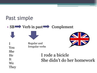 Past simple
• SB Verb in past Complement
Regular and
Irregular verbs
I rode a bicicle
She didn’t do her homework
I
You
She
He
It
We
They
 