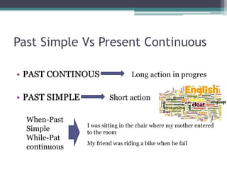 Past Simple Vs Present Continuous
• PAST CONTINOUS Long action in progres
• PAST SIMPLE Short action
When-Past
Simple
While-Pat
continuous
I was sitting in the chair where my mother entered
to the room
My friend was riding a bike when he fail
 
