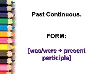 Past Continuous.


      FORM:

[was/were + present
     participle]
 