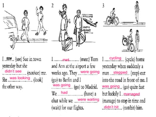 didn’t see
was looking
met
were going
was going
had
were waiting
cycling
stepped
was going
managed
didn’t hit
 