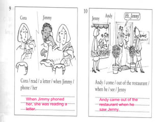 When Jimmy phoned
her, she was reading a
letter.
Andy came out of the
restaurant when he
saw Jenny.
 
