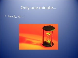 Only one minute…
• Ready, go ….
 
