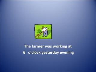 The farmer was working at
6 o’clock yesterday evening
 