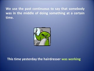 This time yesterday the hairdresser was working
We use the past continuous to say that somebody
was in the middle of doing something at a certain
time.
 