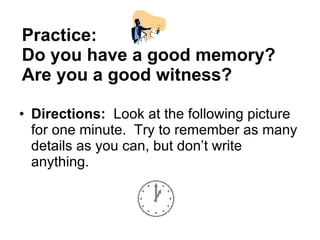 Practice:  Do you have a good memory? Are you a good witness? Directions:   Look at the following picture for one minute.  Try to remember as many details as you can, but don’t write anything. 
