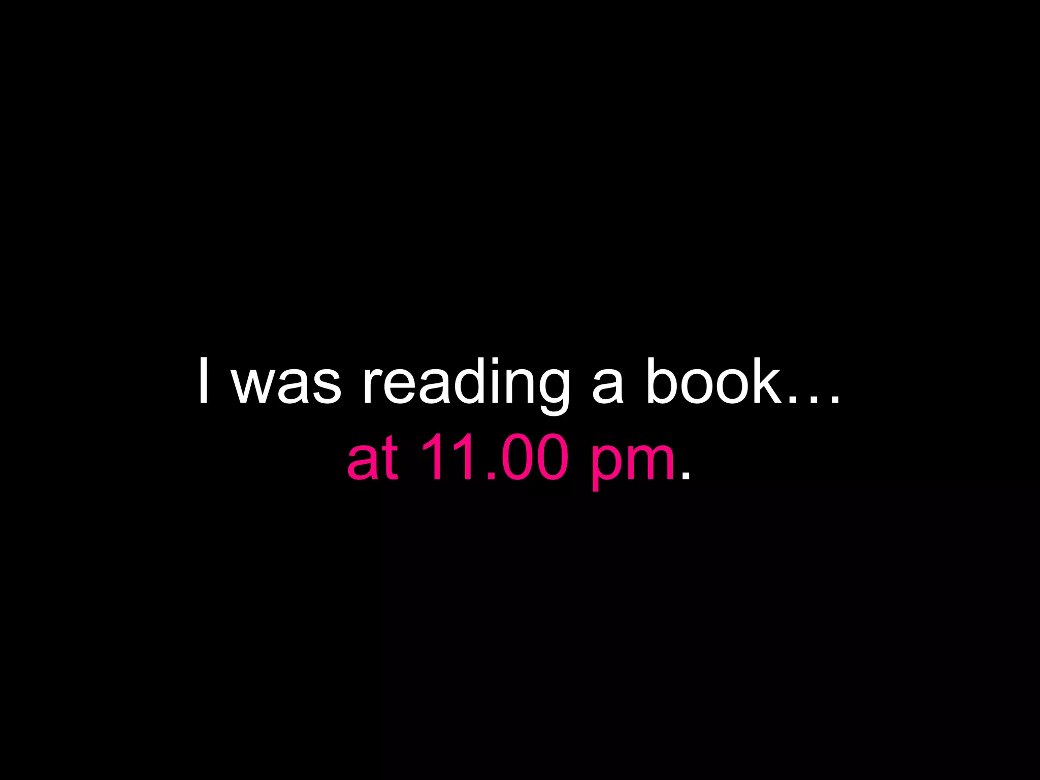 I was reading a book…
     at 11.00 pm.
 