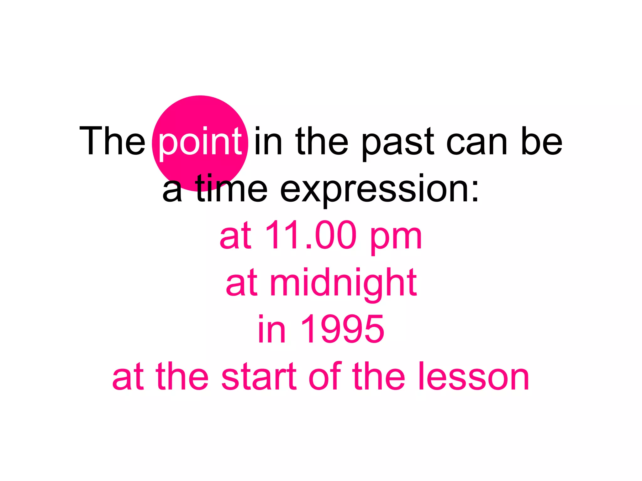 The point in the past can be
     a time expression:
         at 11.00 pm
         at midnight
           in 1995
 at the start of the lesson
 