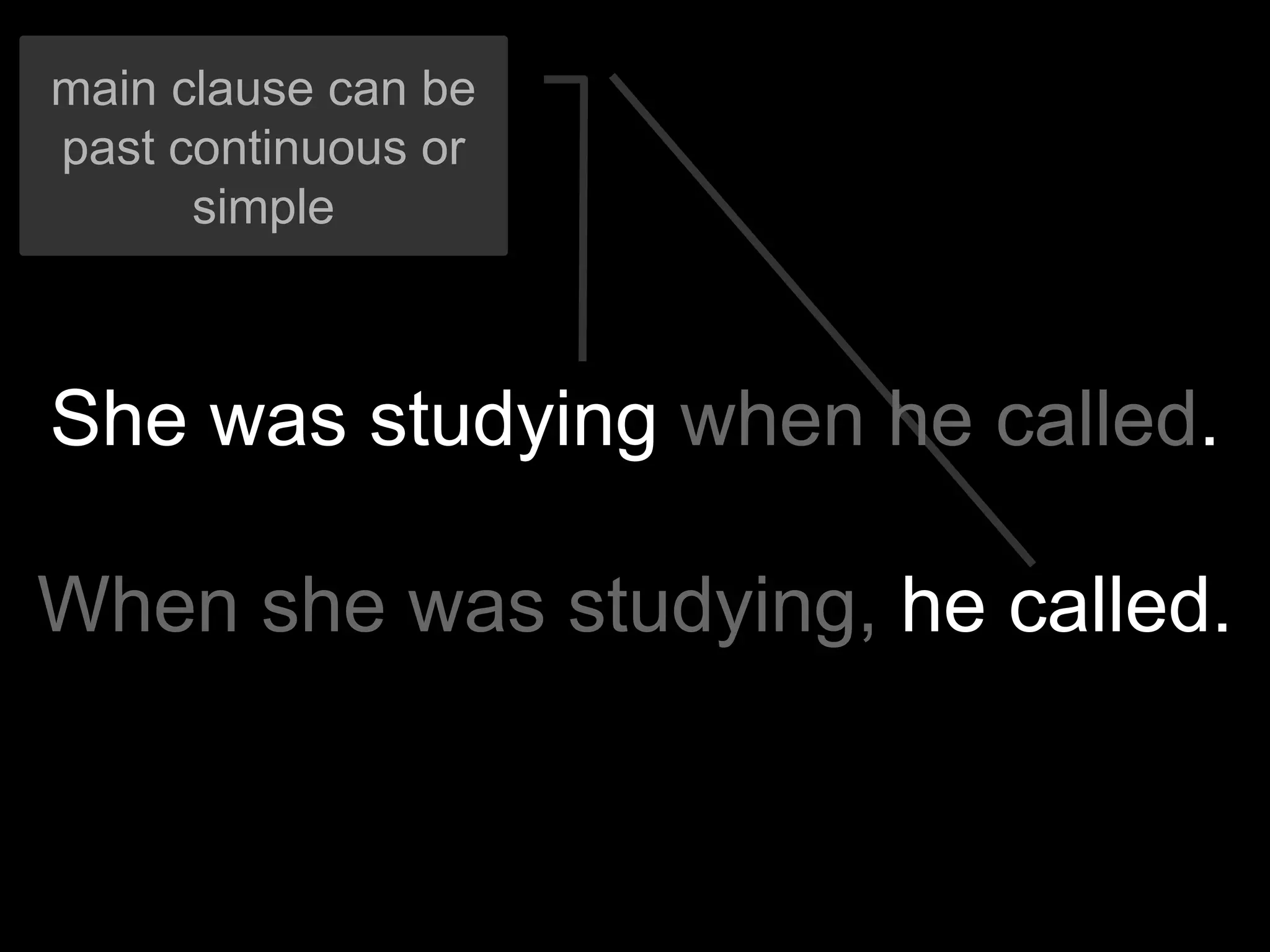 main clause can be
past continuous or
      simple



She was studying when he called.

When she was studying, he called.
 