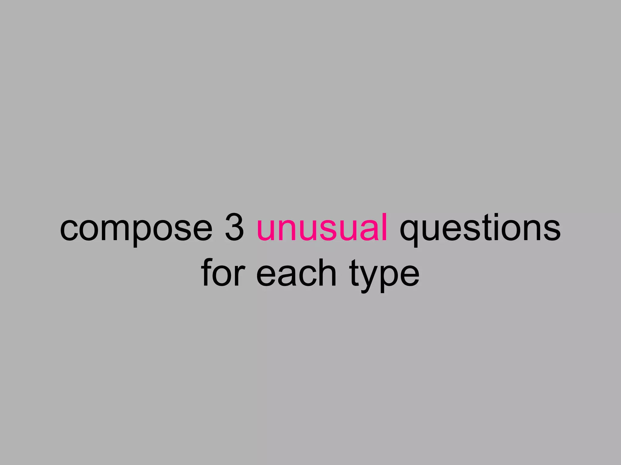 compose 3 unusual questions
      for each type
 