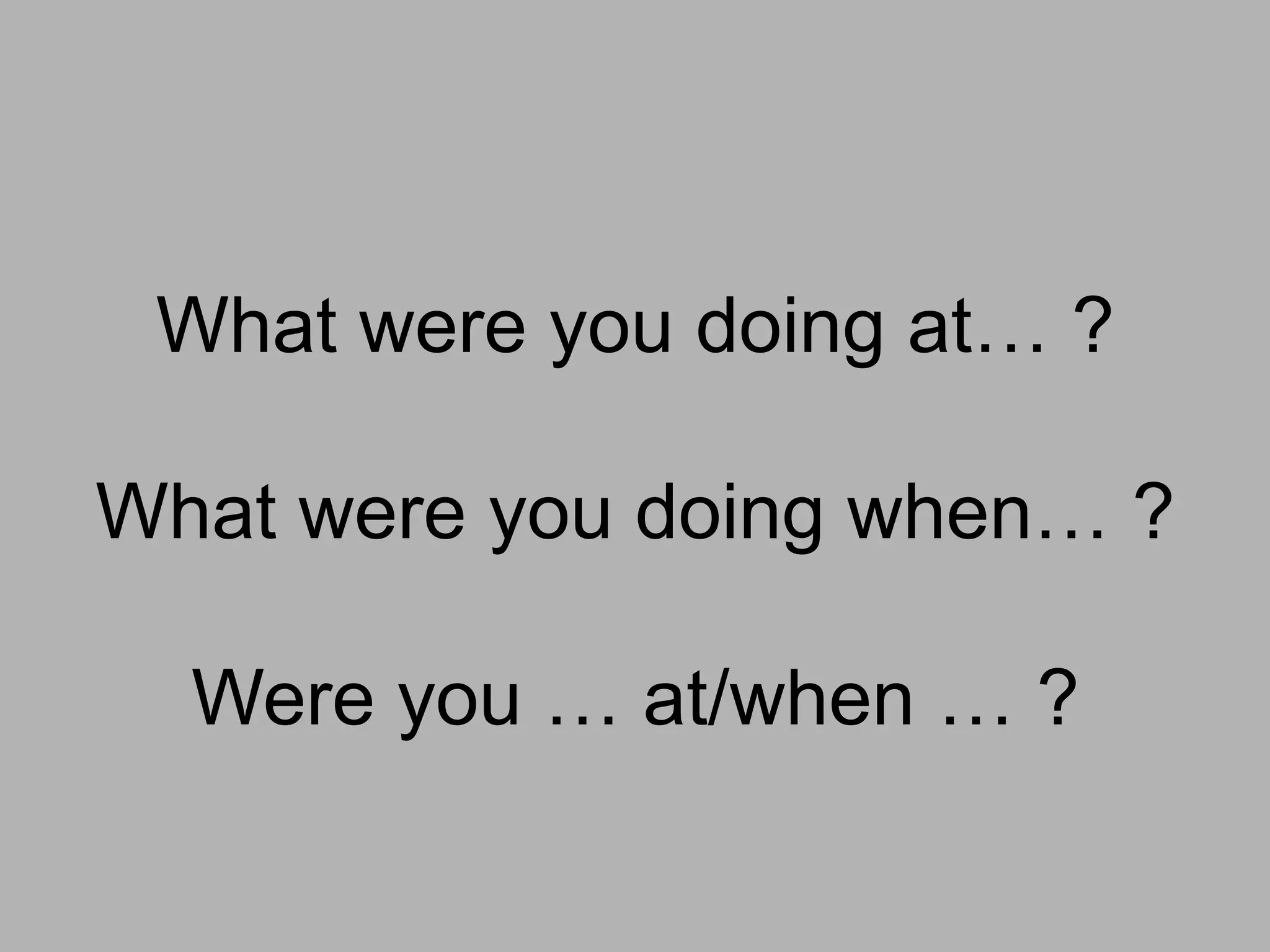 What were you doing at… ?

What were you doing when… ?

  Were you … at/when … ?
 