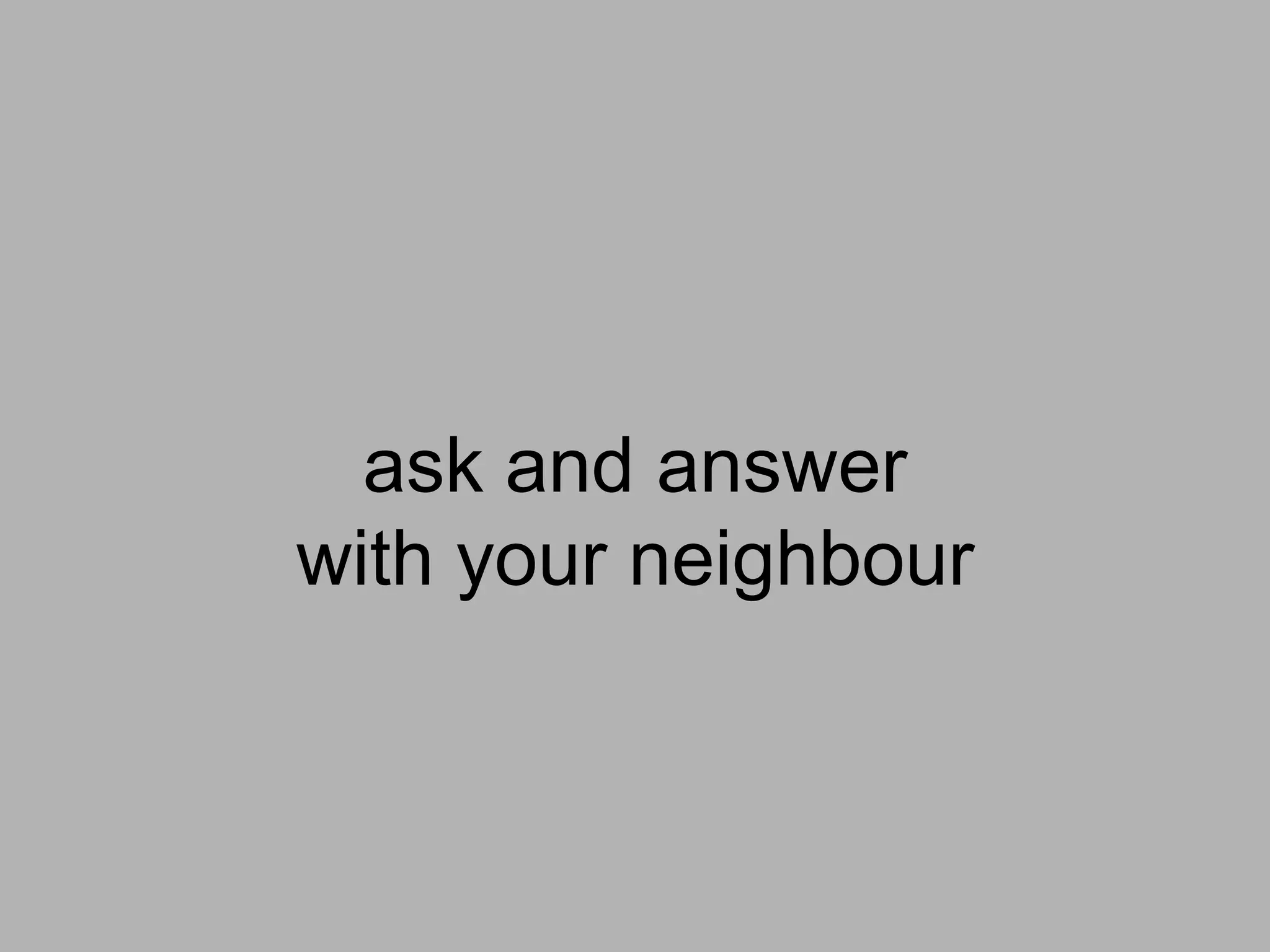 ask and answer
with your neighbour
 