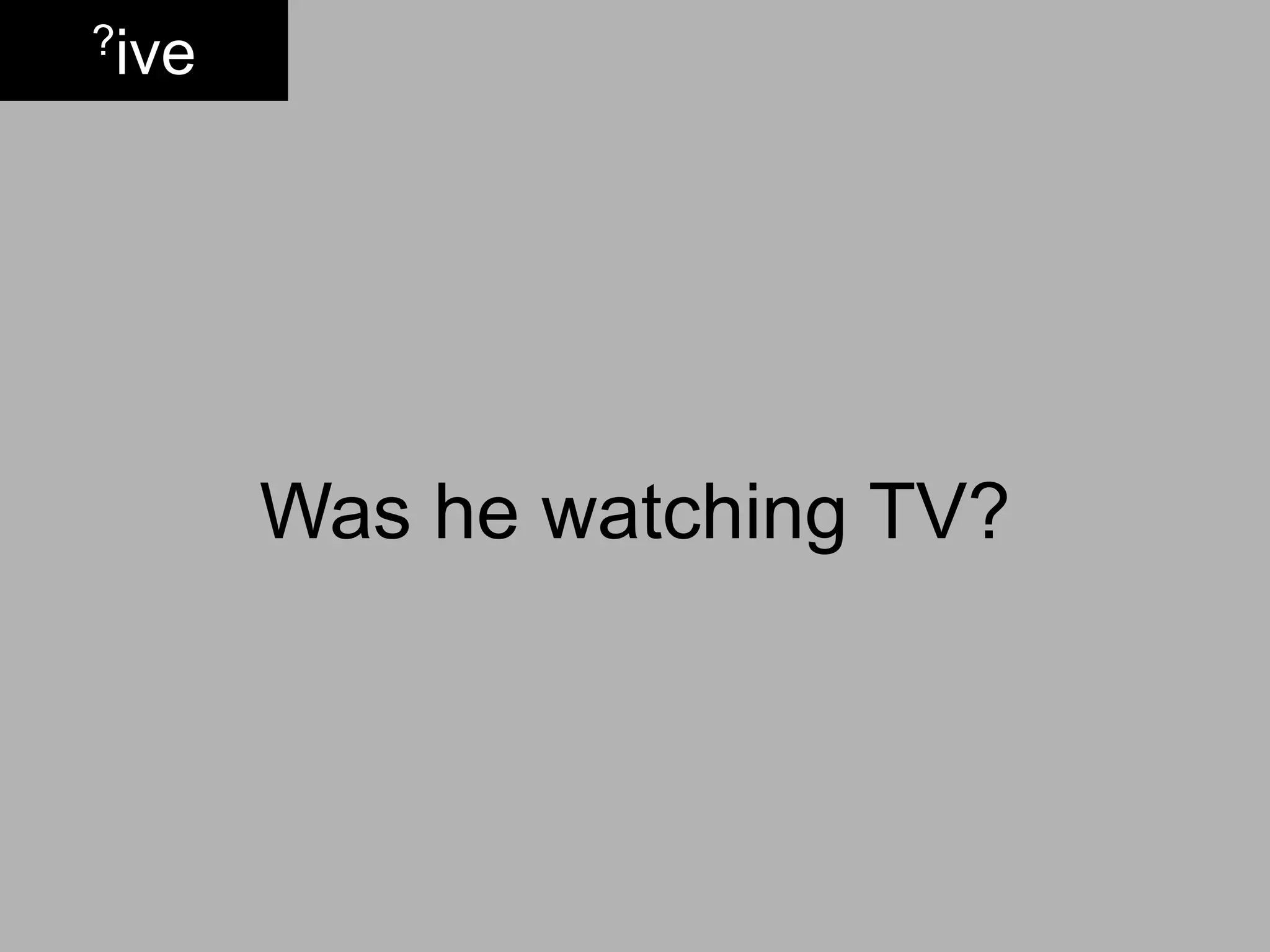 ?ive




       Was he watching TV?
 