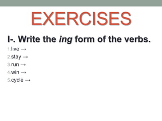 EXERCISES
I-. Write the ing form of the verbs.
1.live →
2.stay →
3.run →
4.win →
5.cycle →
 