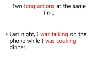 Two long actions at the same 
time 
• Last night, I was talking on the 
phone while I was cooking 
dinner. 
 