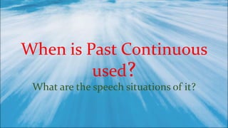 When is Past Continuous
used?
What are the speech situations of it?
 