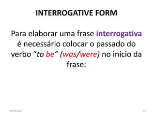 INTERROGATIVE FORM
Para elaborar uma frase interrogativa
é necessário colocar o passado do
verbo “to be” (was/were) no início da
frase:
01/09/2015 11