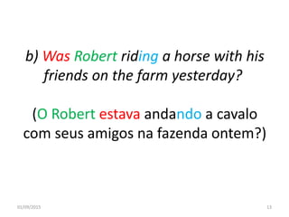 b) Was Robert riding a horse with his
friends on the farm yesterday?
(O Robert estava andando a cavalo
com seus amigos na fazenda ontem?)
01/09/2015 13