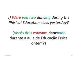 c) Were you two dancing during the
Phisical Education class yesterday?
(Vocês dois estavam dançando
durante a aula de Educação Física
ontem?)
01/09/2015 14