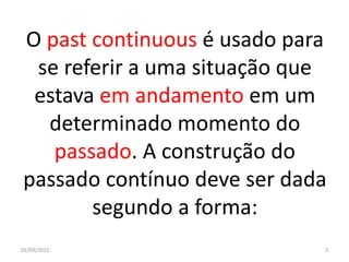 O past continuous é usado para
se referir a uma situação que
estava em andamento em um
determinado momento do
passado. A construção do
passado contínuo deve ser dada
segundo a forma:
01/09/2015 2