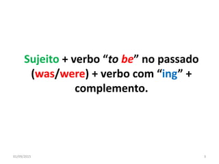 Sujeito + verbo “to be” no passado
(was/were) + verbo com “ing” +
complemento.
01/09/2015 3