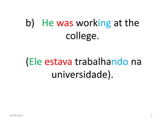 b) He was working at the
college.
(Ele estava trabalhando na
universidade).
01/09/2015 5