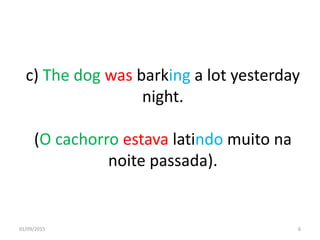 c) The dog was barking a lot yesterday
night.
(O cachorro estava latindo muito na
noite passada).
01/09/2015 6