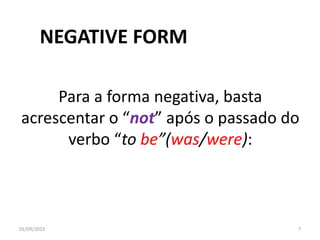Para a forma negativa, basta
acrescentar o “not” após o passado do
verbo “to be”(was/were):
01/09/2015 7
NEGATIVE FORM