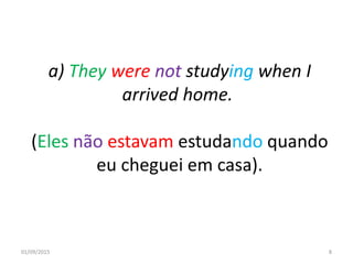 a) They were not studying when I
arrived home.
(Eles não estavam estudando quando
eu cheguei em casa).
01/09/2015 8