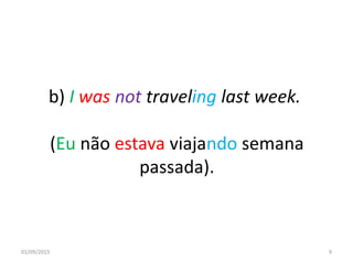 b) I was not traveling last week.
(Eu não estava viajando semana
passada).
01/09/2015 9