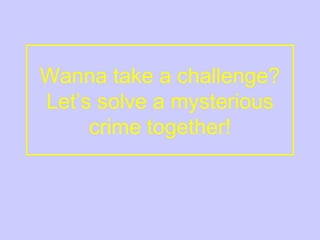 Wanna take a challenge?
Let’s solve a mysterious
crime together!
 