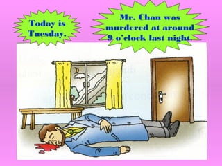 Mr. Chan was
murdered at around
9 o’clock last night.
Today is
Tuesday.
 