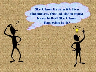Mr Chan lives with five
flatmates. One of them must
have killed Mr Chan.
But who is it?
 
