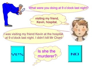 Is she the
murderer?Yes No
What were you doing at 9 o’clock last night?
I was visiting my friend Kevin at the hospital
at 9 o’clock last night. I didn’t kill Mr Chan!
visiting my friend,
Kevin, hospital,
 