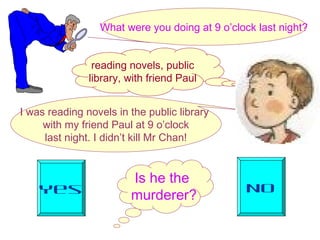 Is he the
murderer?Yes No
What were you doing at 9 o’clock last night?
I was reading novels in the public library
with my friend Paul at 9 o’clock
last night. I didn’t kill Mr Chan!
reading novels, public
library, with friend Paul
 