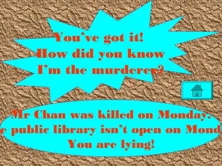 Mr Chan was killed on Monday.
he public library isn’t open on Monda
You are lying!
You’ve got it!
How did you know
I’m the murderer?
 