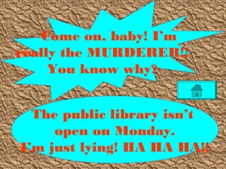 The public library isn’t
open on Monday.
I’m just lying! HA HA HA!!
Come on, baby! I’m
really the MURDERER!!
You know why?
 